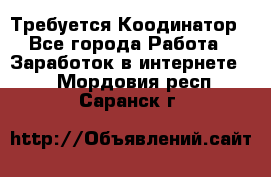 Требуется Коодинатор - Все города Работа » Заработок в интернете   . Мордовия респ.,Саранск г.